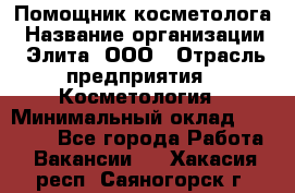 Помощник косметолога › Название организации ­ Элита, ООО › Отрасль предприятия ­ Косметология › Минимальный оклад ­ 25 000 - Все города Работа » Вакансии   . Хакасия респ.,Саяногорск г.